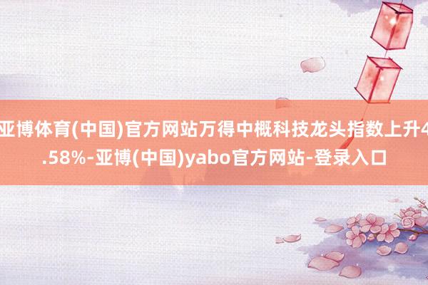 亚博体育(中国)官方网站万得中概科技龙头指数上升4.58%-亚博(中国)yabo官方网站-登录入口