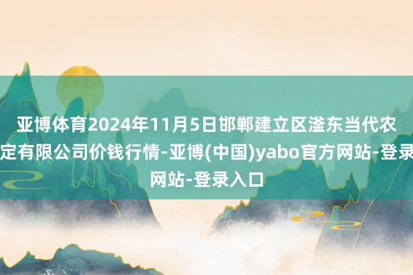 亚博体育2024年11月5日邯郸建立区滏东当代农业搞定有限公司价钱行情-亚博(中国)yabo官方网站-登录入口