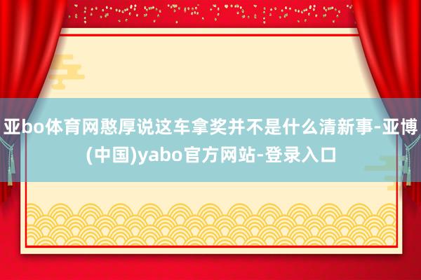 亚bo体育网憨厚说这车拿奖并不是什么清新事-亚博(中国)yabo官方网站-登录入口