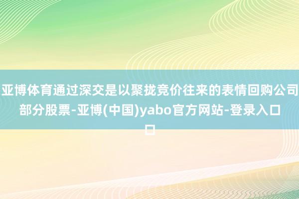 亚博体育通过深交是以聚拢竞价往来的表情回购公司部分股票-亚博(中国)yabo官方网站-登录入口