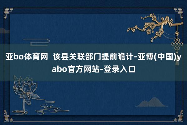 亚bo体育网  该县关联部门提前诡计-亚博(中国)yabo官方网站-登录入口