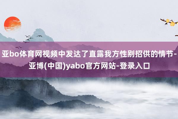 亚bo体育网视频中发达了直露我方性别招供的情节-亚博(中国)yabo官方网站-登录入口