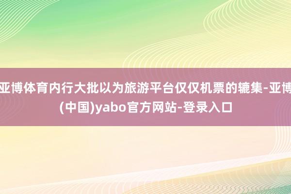 亚博体育内行大批以为旅游平台仅仅机票的辘集-亚博(中国)yabo官方网站-登录入口