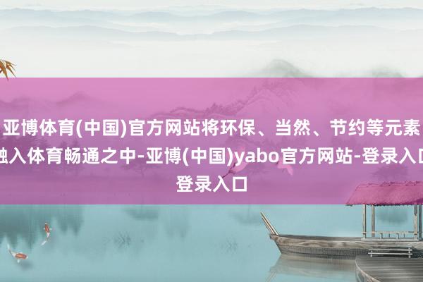 亚博体育(中国)官方网站将环保、当然、节约等元素融入体育畅通之中-亚博(中国)yabo官方网站-登录入口