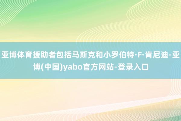 亚博体育援助者包括马斯克和小罗伯特·F·肯尼迪-亚博(中国)yabo官方网站-登录入口