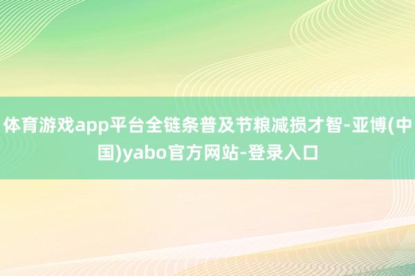 体育游戏app平台全链条普及节粮减损才智-亚博(中国)yabo官方网站-登录入口