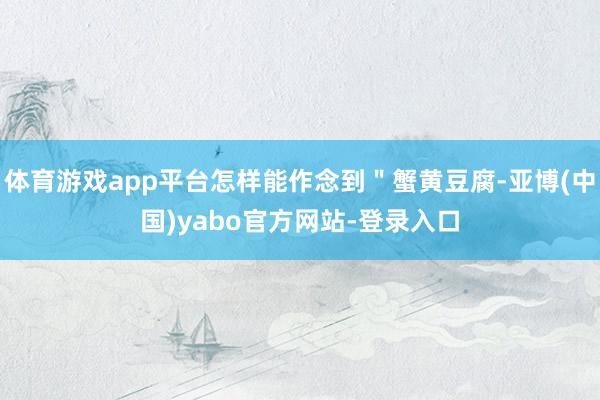 体育游戏app平台怎样能作念到＂蟹黄豆腐-亚博(中国)yabo官方网站-登录入口