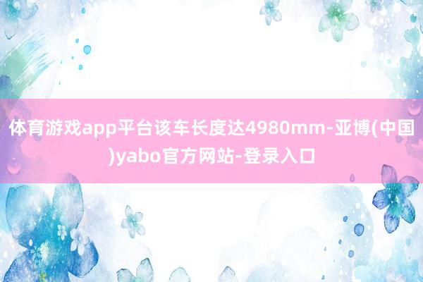 体育游戏app平台该车长度达4980mm-亚博(中国)yabo官方网站-登录入口