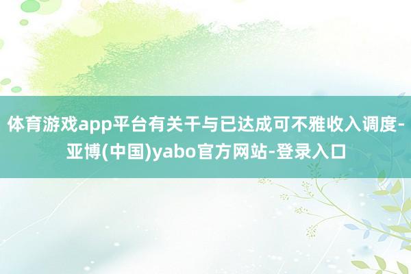 体育游戏app平台有关干与已达成可不雅收入调度-亚博(中国)yabo官方网站-登录入口