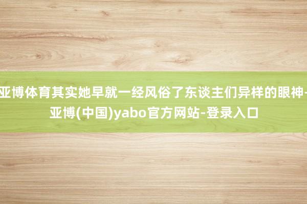 亚博体育其实她早就一经风俗了东谈主们异样的眼神-亚博(中国)yabo官方网站-登录入口