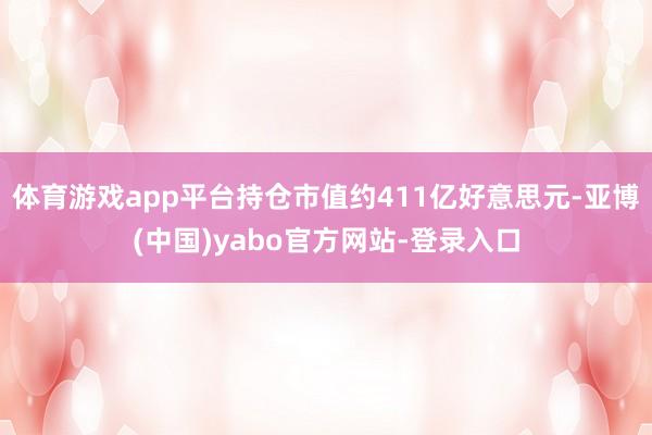 体育游戏app平台持仓市值约411亿好意思元-亚博(中国)yabo官方网站-登录入口