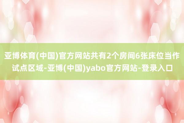 亚博体育(中国)官方网站共有2个房间6张床位当作试点区域-亚博(中国)yabo官方网站-登录入口