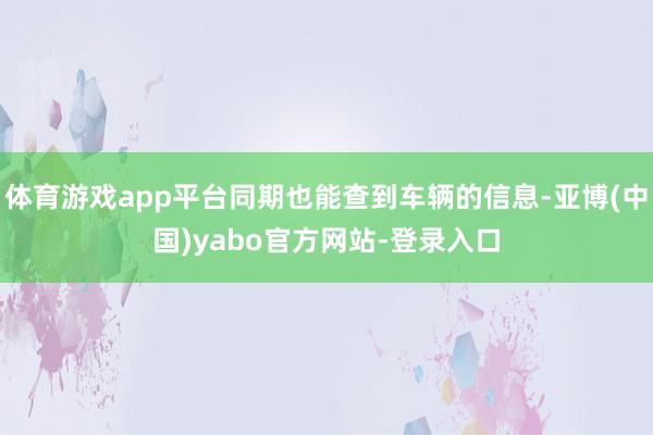 体育游戏app平台同期也能查到车辆的信息-亚博(中国)yabo官方网站-登录入口