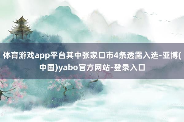 体育游戏app平台其中张家口市4条透露入选-亚博(中国)yabo官方网站-登录入口