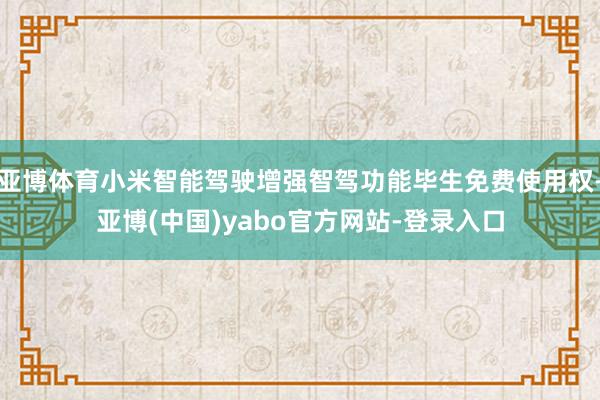 亚博体育小米智能驾驶增强智驾功能毕生免费使用权-亚博(中国)yabo官方网站-登录入口