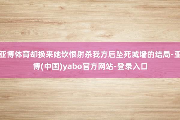 亚博体育却换来她饮恨射杀我方后坠死城墙的结局-亚博(中国)yabo官方网站-登录入口