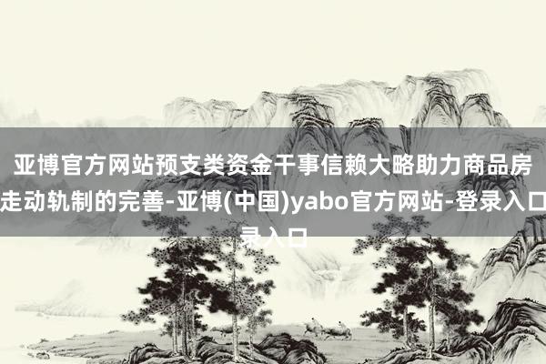 亚博官方网站　　预支类资金干事信赖大略助力商品房走动轨制的完善-亚博(中国)yabo官方网站-登录入口