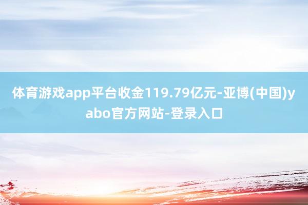 体育游戏app平台收金119.79亿元-亚博(中国)yabo官方网站-登录入口