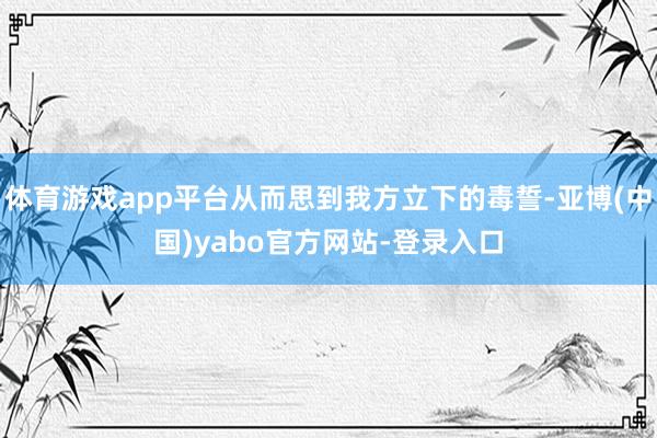 体育游戏app平台从而思到我方立下的毒誓-亚博(中国)yabo官方网站-登录入口