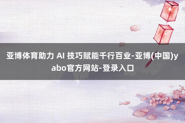 亚博体育助力 AI 技巧赋能千行百业-亚博(中国)yabo官方网站-登录入口