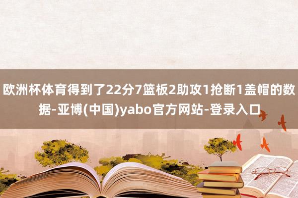 欧洲杯体育得到了22分7篮板2助攻1抢断1盖帽的数据-亚博(中国)yabo官方网站-登录入口