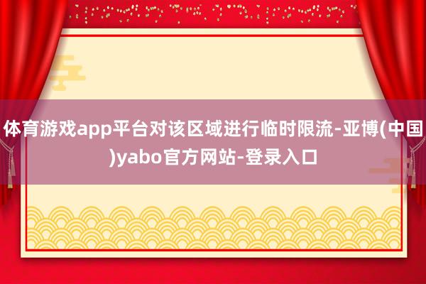 体育游戏app平台对该区域进行临时限流-亚博(中国)yabo官方网站-登录入口