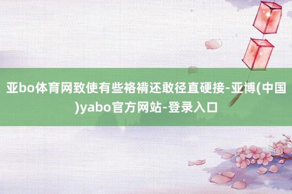 亚bo体育网致使有些袼褙还敢径直硬接-亚博(中国)yabo官方网站-登录入口