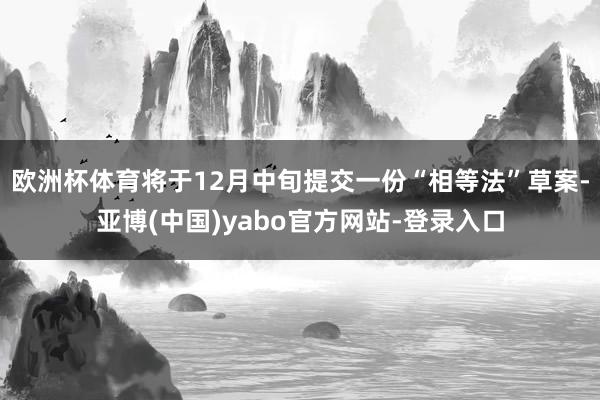 欧洲杯体育将于12月中旬提交一份“相等法”草案-亚博(中国)yabo官方网站-登录入口