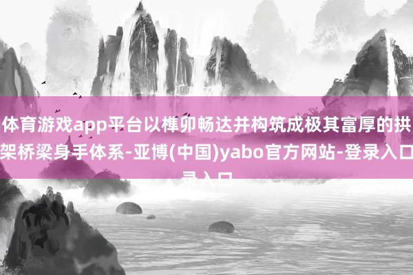 体育游戏app平台以榫卯畅达并构筑成极其富厚的拱架桥梁身手体系-亚博(中国)yabo官方网站-登录入口