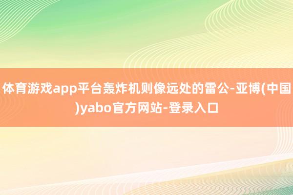 体育游戏app平台轰炸机则像远处的雷公-亚博(中国)yabo官方网站-登录入口