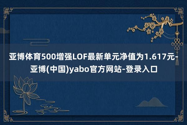 亚博体育500增强LOF最新单元净值为1.617元-亚博(中国)yabo官方网站-登录入口