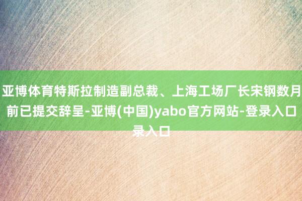 亚博体育特斯拉制造副总裁、上海工场厂长宋钢数月前已提交辞呈-亚博(中国)yabo官方网站-登录入口