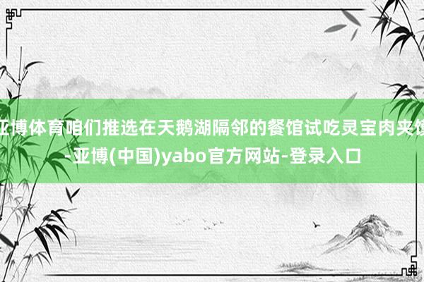 亚博体育咱们推选在天鹅湖隔邻的餐馆试吃灵宝肉夹馍-亚博(中国)yabo官方网站-登录入口