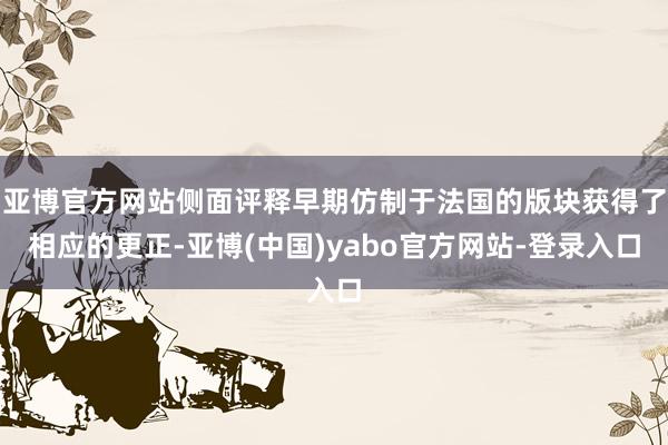 亚博官方网站侧面评释早期仿制于法国的版块获得了相应的更正-亚博(中国)yabo官方网站-登录入口