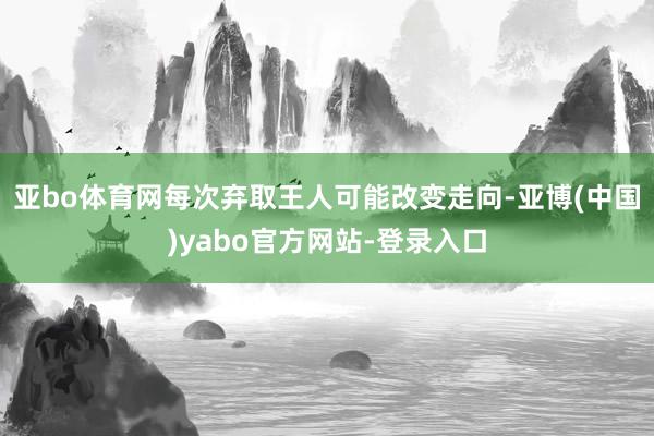 亚bo体育网每次弃取王人可能改变走向-亚博(中国)yabo官方网站-登录入口