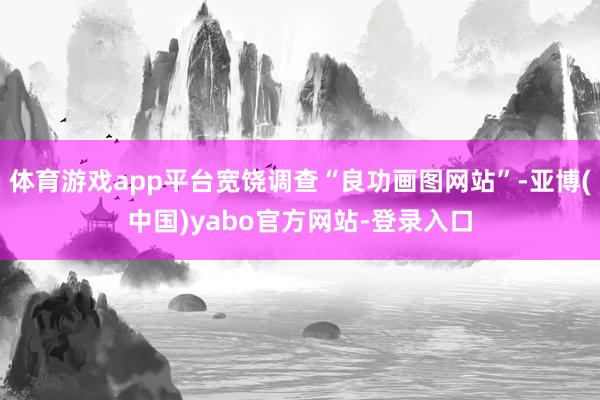 体育游戏app平台宽饶调查“良功画图网站”-亚博(中国)yabo官方网站-登录入口