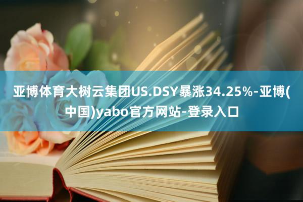 亚博体育大树云集团US.DSY暴涨34.25%-亚博(中国)yabo官方网站-登录入口