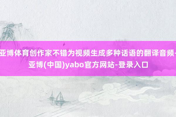 亚博体育创作家不错为视频生成多种话语的翻译音频-亚博(中国)yabo官方网站-登录入口