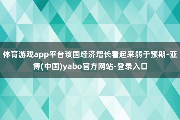 体育游戏app平台该国经济增长看起来弱于预期-亚博(中国)yabo官方网站-登录入口