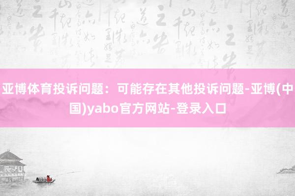 亚博体育投诉问题：可能存在其他投诉问题-亚博(中国)yabo官方网站-登录入口