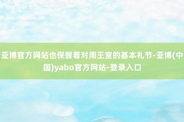 亚博官方网站也保握着对周王室的基本礼节-亚博(中国)yabo官方网站-登录入口