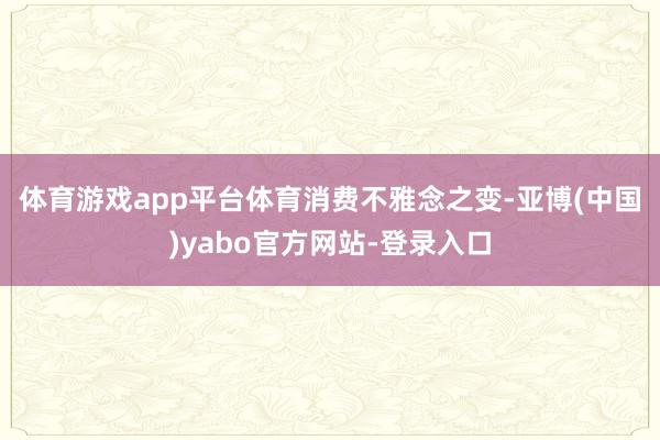 体育游戏app平台　　体育消费不雅念之变-亚博(中国)yabo官方网站-登录入口