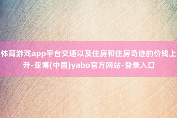 体育游戏app平台交通以及住房和住房奇迹的价钱上升-亚博(中国)yabo官方网站-登录入口