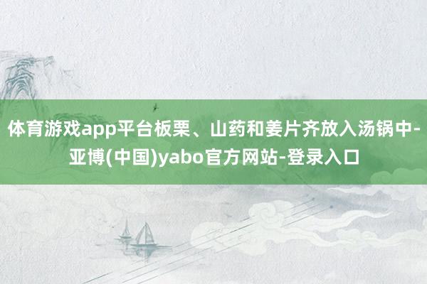 体育游戏app平台板栗、山药和姜片齐放入汤锅中-亚博(中国)yabo官方网站-登录入口