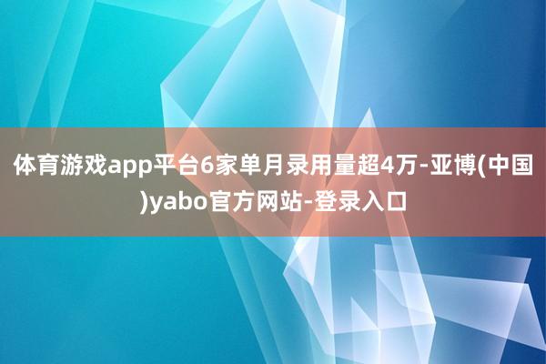 体育游戏app平台6家单月录用量超4万-亚博(中国)yabo官方网站-登录入口