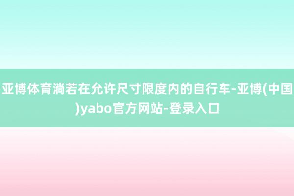 亚博体育淌若在允许尺寸限度内的自行车-亚博(中国)yabo官方网站-登录入口