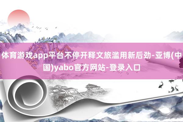 体育游戏app平台不停开释文旅滥用新后劲-亚博(中国)yabo官方网站-登录入口