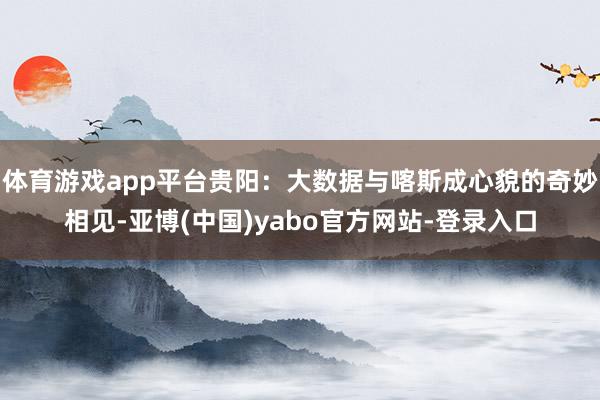 体育游戏app平台贵阳：大数据与喀斯成心貌的奇妙相见-亚博(中国)yabo官方网站-登录入口