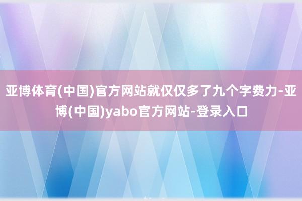 亚博体育(中国)官方网站就仅仅多了九个字费力-亚博(中国)yabo官方网站-登录入口