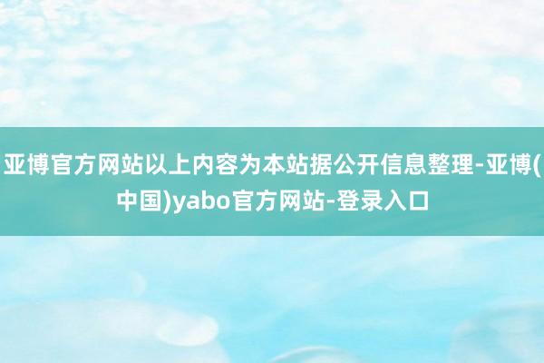 亚博官方网站以上内容为本站据公开信息整理-亚博(中国)yabo官方网站-登录入口